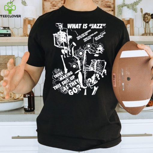 What is Jazz there making this shit up as they go shirt