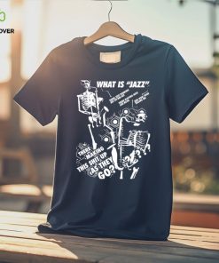 What is Jazz there making this shit up as they go shirt