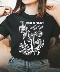 What is Jazz there making this shit up as they go shirt