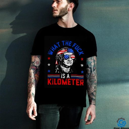 What the fuck is a kilometer George Washington 4th July hoodie, sweater, longsleeve, shirt v-neck, t-shirt