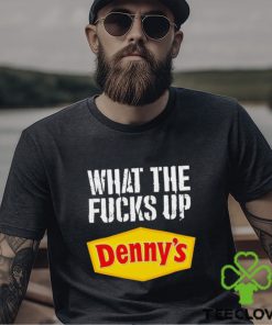 What the fucks up Denny’s shirt 1 What the fucks up Denny’s shirt