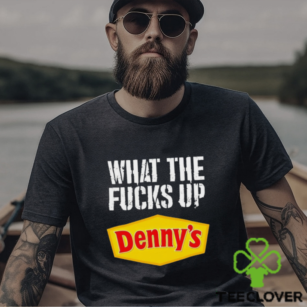 What the fucks up Denny’s shirt What the fucks up Denny’s shirt