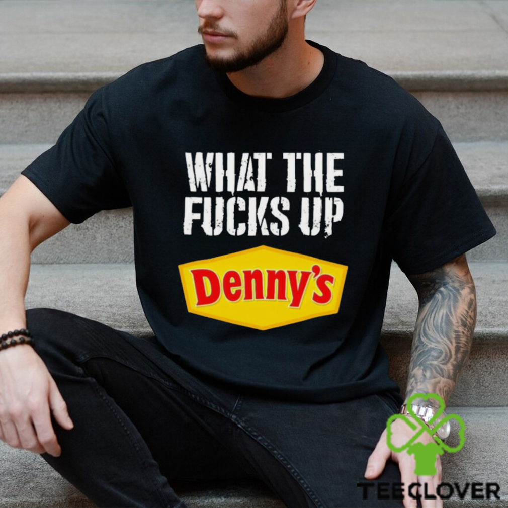 What the fucks up Denny’s shirt What the fucks up Denny’s shirt