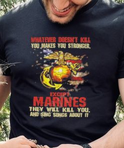 Whatever Doesn’t Kill Except Marines They Will Kill You And Sing Songs About It Shirt