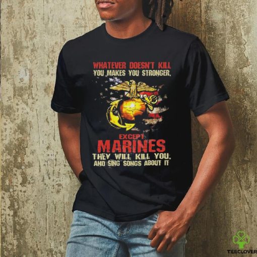 Whatever Doesn’t Kill Except Marines They Will Kill You And Sing Songs About It Shirt