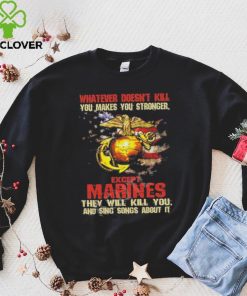 Whatever Doesn’t Kill Except Marines They Will Kill You And Sing Songs About It Shirt