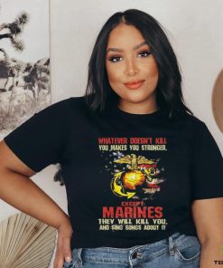 Whatever Doesn’t Kill Except Marines They Will Kill You And Sing Songs About It Shirt