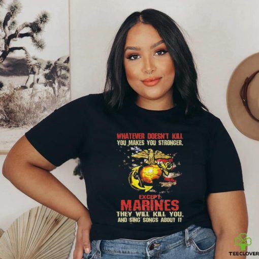 Whatever Doesn’t Kill Except Marines They Will Kill You And Sing Songs About It Shirt