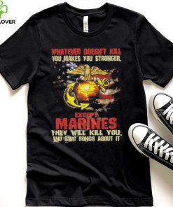 Whatever Doesn’t Kill Except Marines They Will Kill You And Sing Songs About It Shirt