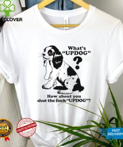 What’s updog how about you shut the fuck updog T Shirt