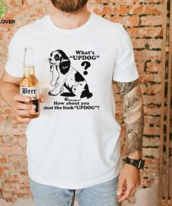 What’s updog how about you shut the fuck updog T Shirt