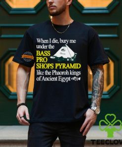 When I Die Bury Me Under The Bass Bro Shops Pyramid Like The Phaoroh Kings Of Ancient Egypt Tee Shirt