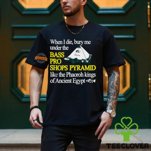 When I Die Bury Me Under The Bass Bro Shops Pyramid Like The Phaoroh Kings Of Ancient Egypt Tee Shirt