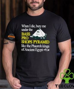 When I Die Bury Me Under The Bass Bro Shops Pyramid Like The Phaoroh Kings Of Ancient Egypt Tee Shirt