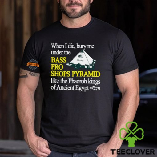 When I Die Bury Me Under The Bass Bro Shops Pyramid Like The Phaoroh Kings Of Ancient Egypt Tee Shirt