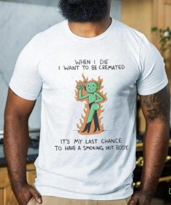 When I Die I Want To Be Cremated It’s My Last Chance To Have A Smoking Hot Body Shirt