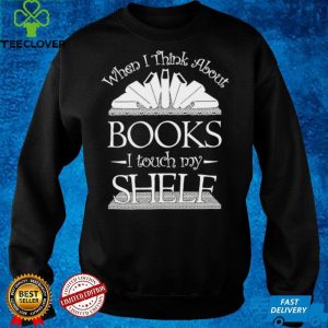 When I Think About Books I Touch My Shelf Shirt 1 When I Think About Books I Touch My Shelf Shirt