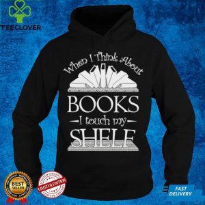 When I Think About Books I Touch My Shelf Shirt 2 When I Think About Books I Touch My Shelf Shirt