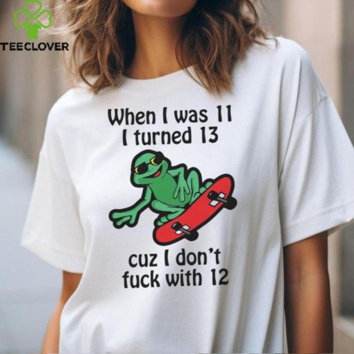 When I Was 11 I Turned 13 Cuz I Don’t Fuck With 12 Shirt