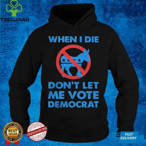 When I die don’t let me vote democrat shirt