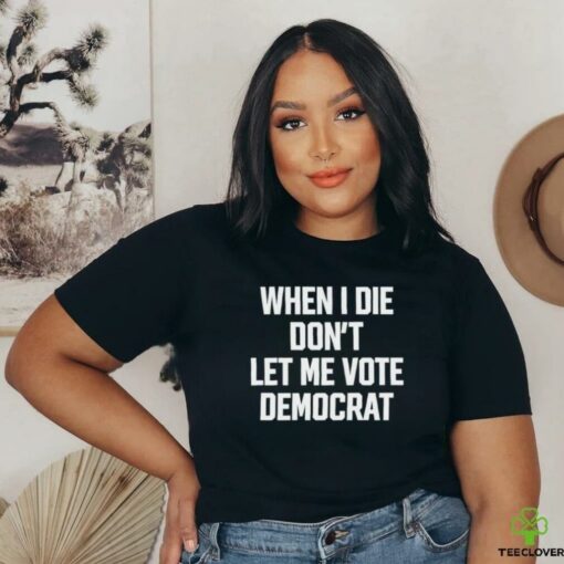 When I die dont let me vote democrat t shirt black