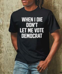 When I die dont let me vote democrat t shirt black