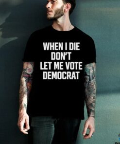 When I die dont let me vote democrat t shirt black