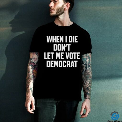 When I die dont let me vote democrat t shirt black