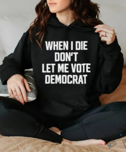 When I die dont let me vote democrat t shirt black