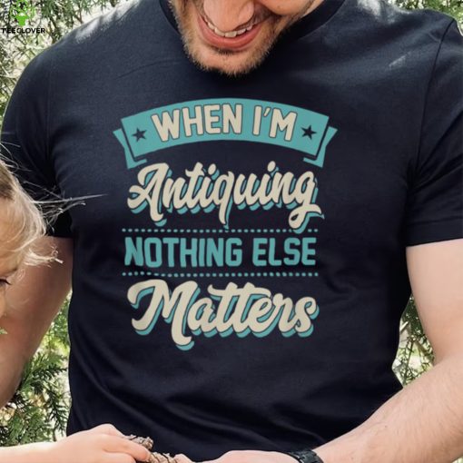 When I'm Antiquing Nothing Else Matters Vintage Collector T Shirt
