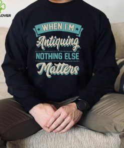 When I'm Antiquing Nothing Else Matters Vintage Collector T Shirt