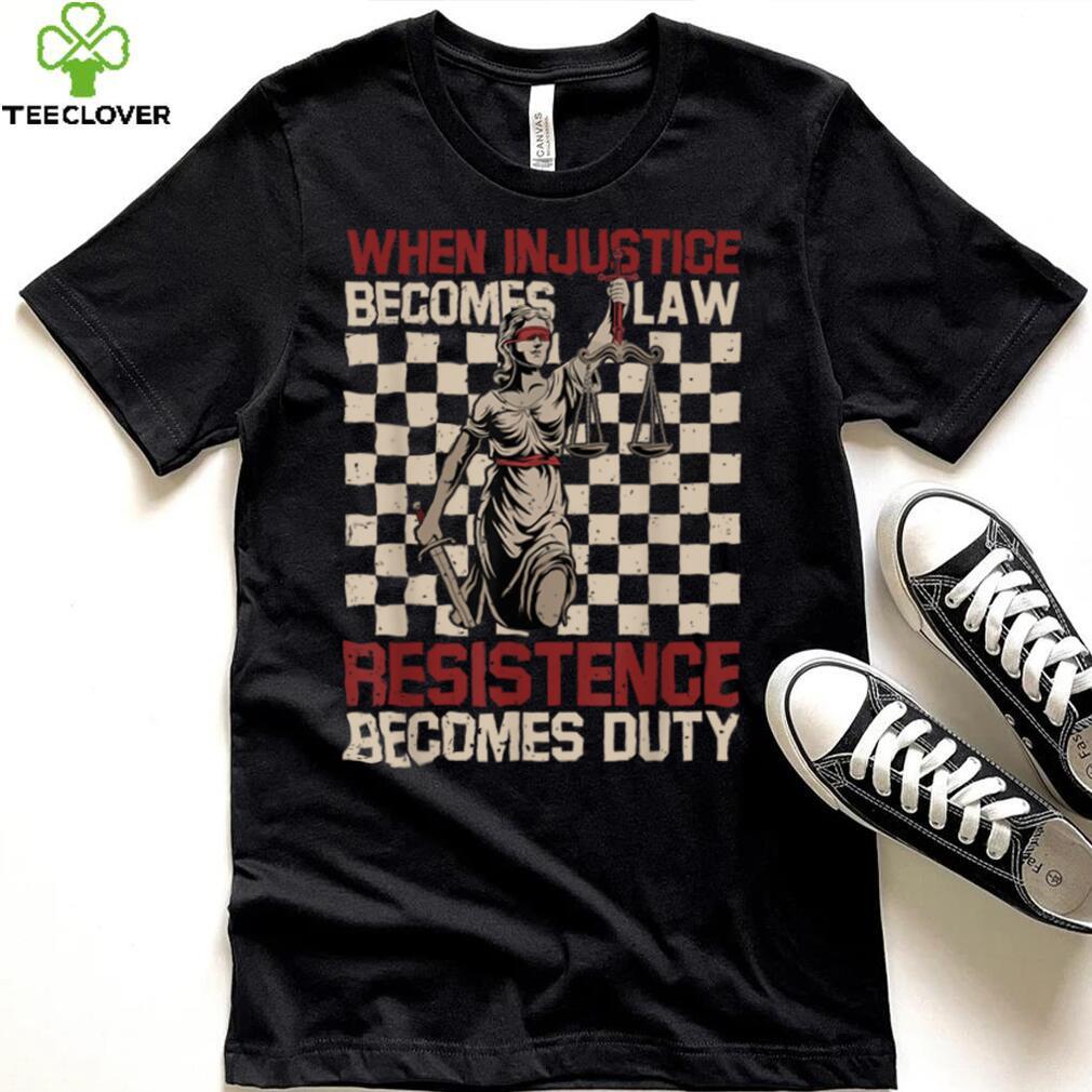 When Injustice Becomes Law Resistance Becomes Duty T Shirt (1) When Injustice Becomes Law Resistance Becomes Duty T Shirt (1)