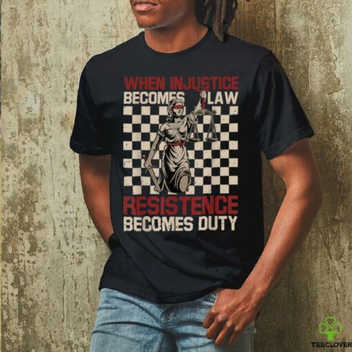 When Injustice Becomes Law Resistance Becomes Duty T Shirt (1)