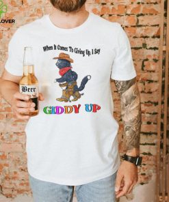 When It Comes To Giving Up Giddy Up T Shirt