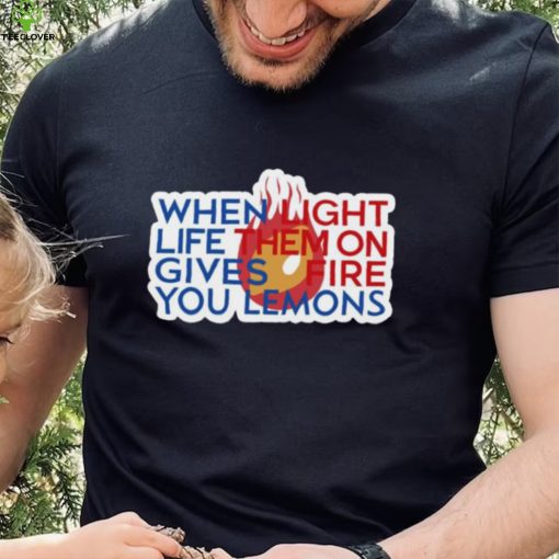 When Light Life Them On Gives Fire You Lemons hoodie, sweater, longsleeve, shirt v-neck, t-shirt