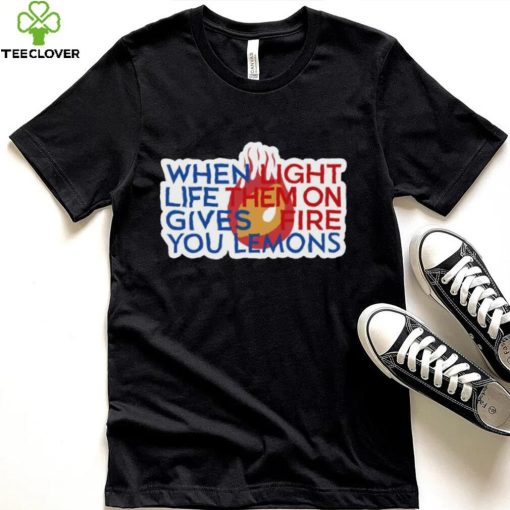 When Light Life Them On Gives Fire You Lemons hoodie, sweater, longsleeve, shirt v-neck, t-shirt