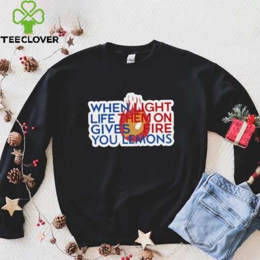 When Light Life Them On Gives Fire You Lemons hoodie, sweater, longsleeve, shirt v-neck, t-shirt