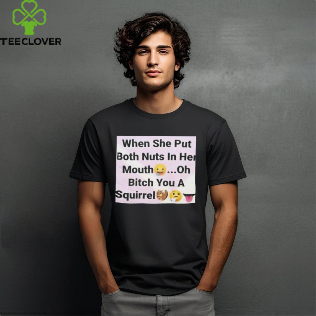When She Put Both Nuts In Her Mouth Oh Bitch You A Squirrel Shirt When She Put Both Nuts In Her Mouth Oh Bitch You A Squirrel Shirt