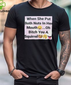 When She Put Both Nuts In Her Mouth Oh Bitch You A Squirrel Shirt 1 When She Put Both Nuts In Her Mouth Oh Bitch You A Squirrel Shirt