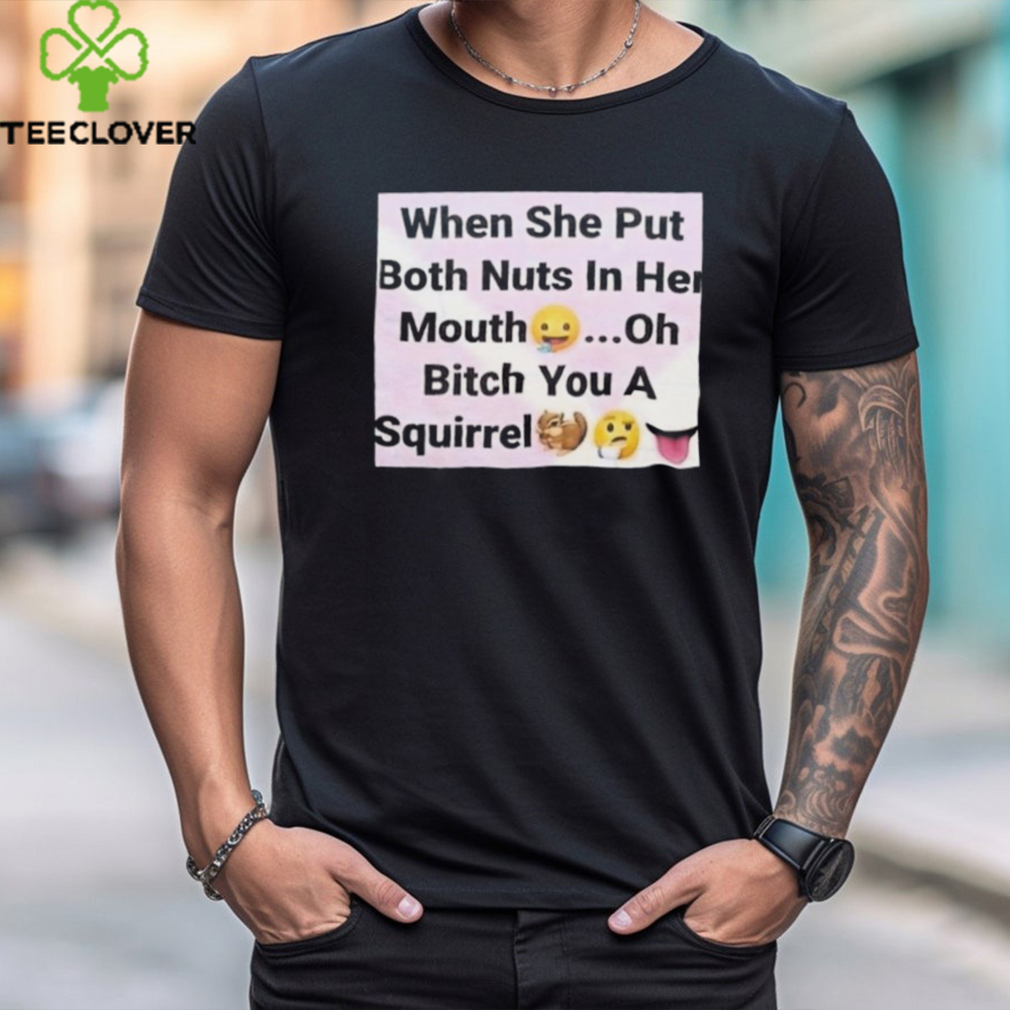 When She Put Both Nuts In Her Mouth Oh Bitch You A Squirrel Shirt When She Put Both Nuts In Her Mouth Oh Bitch You A Squirrel Shirt