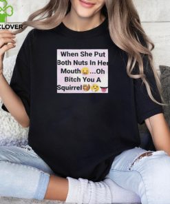 When She Put Both Nuts In Her Mouth Oh Bitch You A Squirrel Shirt 2 When She Put Both Nuts In Her Mouth Oh Bitch You A Squirrel Shirt