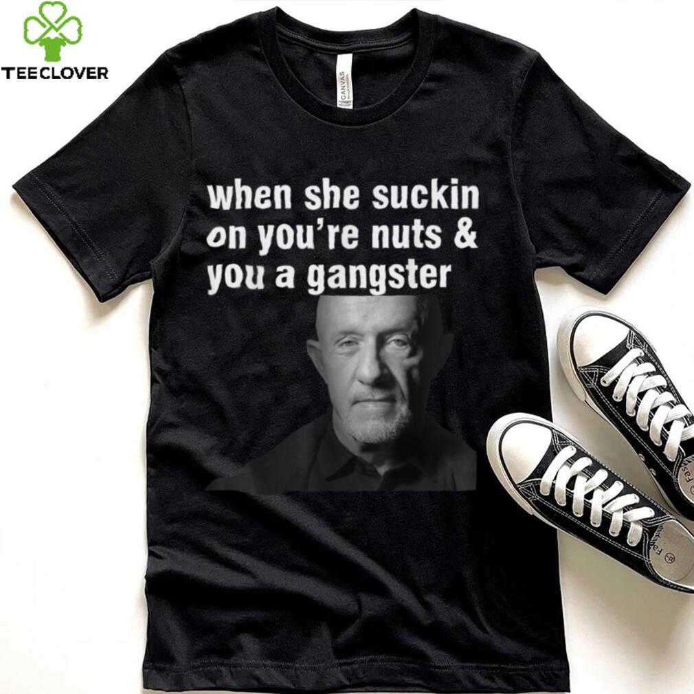 When She Suckin On You're Nuts And You A Gangster T Shirt