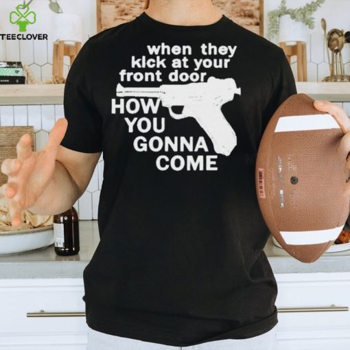 When They Kick At Your Front Door How You Gonna Come shirt