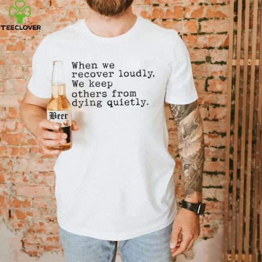 When We Recover Loudly, We Keep Others From Dying Quietly Official Shirt