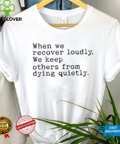 When We Recover Loudly, We Keep Others From Dying Quietly Official Shirt