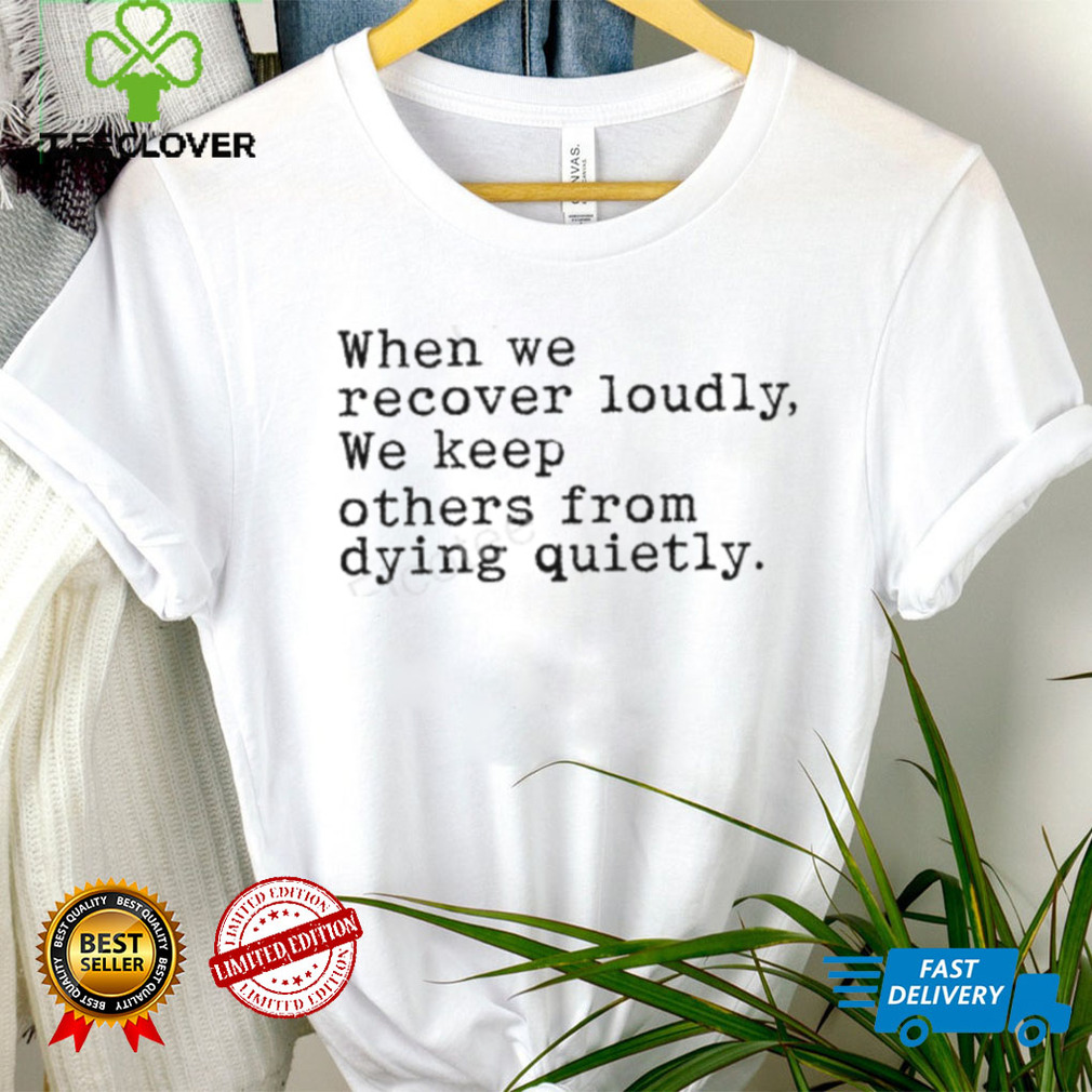 When We Recover Loudly, We Keep Others From Dying Quietly Official Shirt When We Recover Loudly, We Keep Others From Dying Quietly Official Shirt