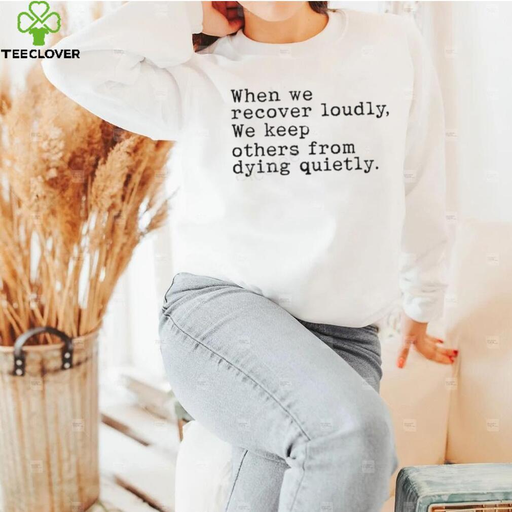 When We Recover Loudly, We Keep Others From Dying Quietly Official Shirt When We Recover Loudly, We Keep Others From Dying Quietly Official Shirt