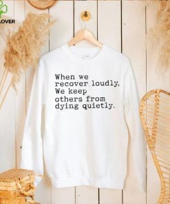 When We Recover Loudly, We Keep Others From Dying Quietly Official Shirt