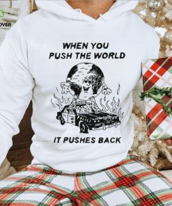 When You Push The World It Pushes Back shirt