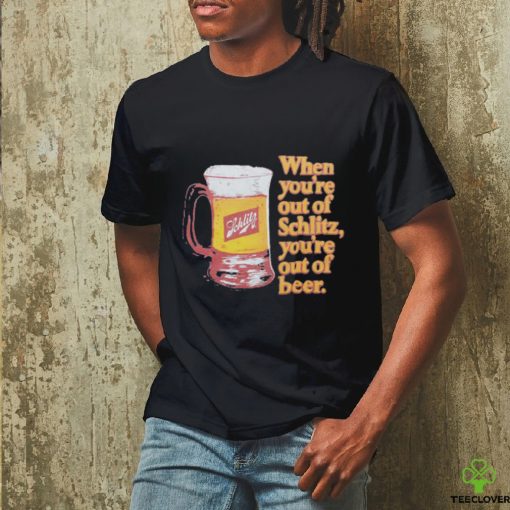 When You’re Out Of Schlitz Shirt